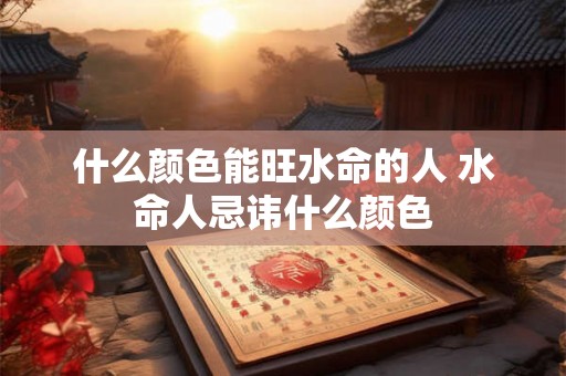 什么颜色能旺水命的人 水命人忌讳什么颜色 什么颜色能旺水命的人 水命人忌讳什么颜色