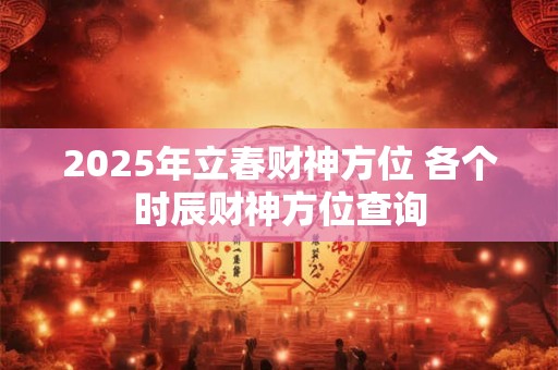2025年立春财神方位 各个时辰财神方位查询