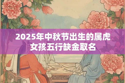 2025年中秋节出生的属虎女孩五行缺金取名