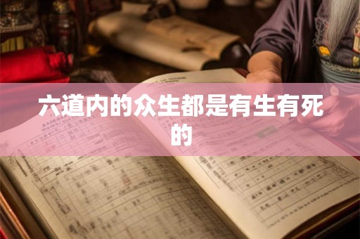 六道内的众生都是有生有死的 六道内的众生都是有生有死的