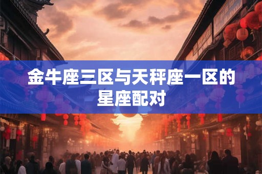 金牛座三区与天秤座一区的星座配对 金牛座三区与天秤座一区的星座配对