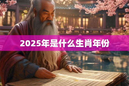 2025年是什么生肖年份 2025年是什么生肖年份