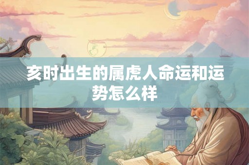 亥时出生的属虎人命运和运势怎么样 亥时出生的属虎人命运和运势怎么样