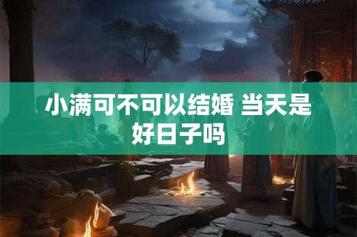 小满可不可以结婚 当天是好日子吗 小满可不可以结婚 当天是好日子吗
