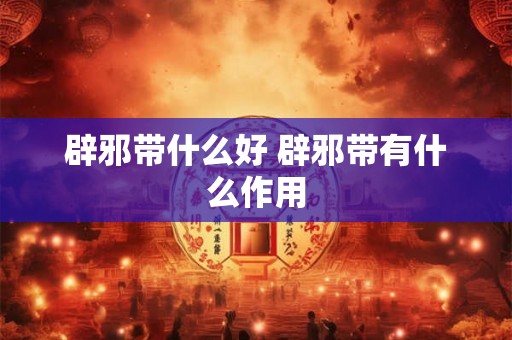 辟邪带什么好 辟邪带有什么作用 辟邪带什么好 辟邪带有什么作用