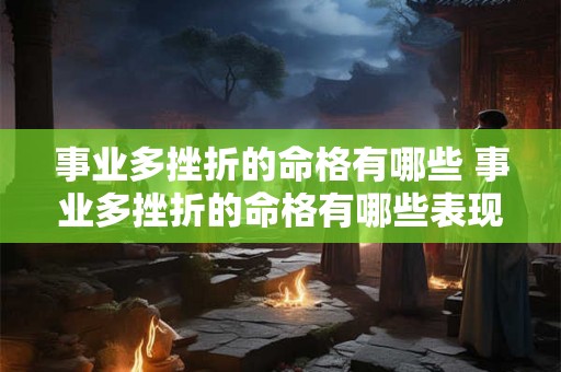 事业多挫折的命格有哪些 事业多挫折的命格有哪些表现 事业多挫折的命格有哪些 事业多挫折的命格有哪些表现