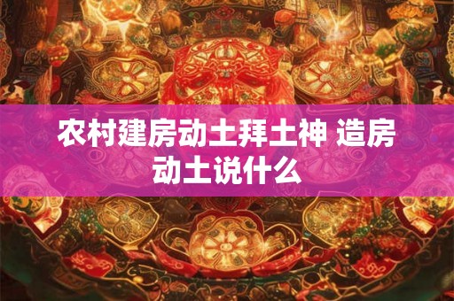 农村建房动土拜土神 造房动土说什么 农村建房动土拜土神 造房动土说什么