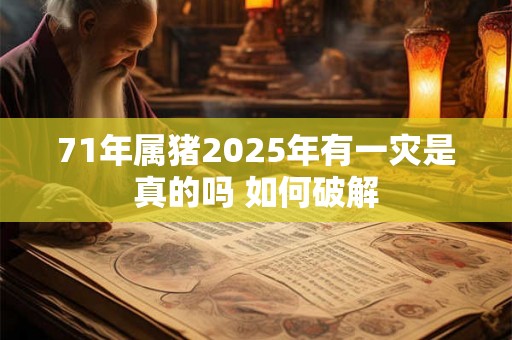 71年属猪2025年有一灾是真的吗 如何破解 71年属猪2025年有一灾是真的吗 如何破解