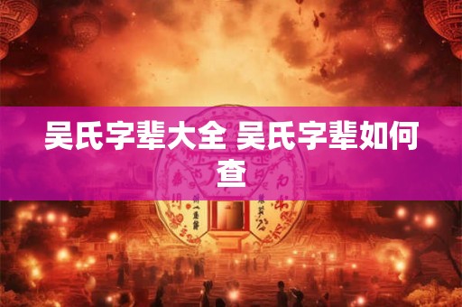 吴氏字辈大全 吴氏字辈如何查 吴氏字辈大全 吴氏字辈如何查