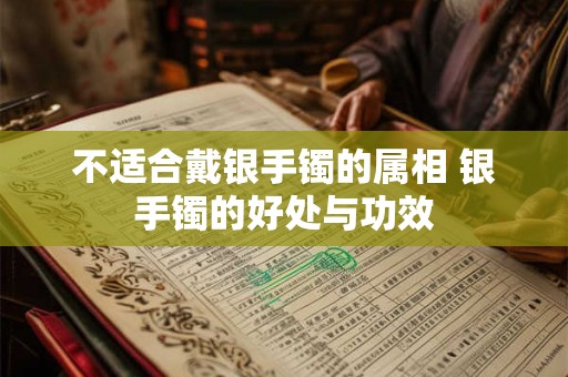 不适合戴银手镯的属相 银手镯的好处与功效 不适合戴银手镯的属相 银手镯的好处与功效