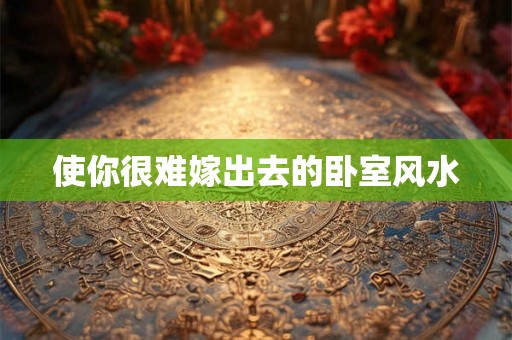 使你很难嫁出去的卧室风水 使你很难嫁出去的卧室风水