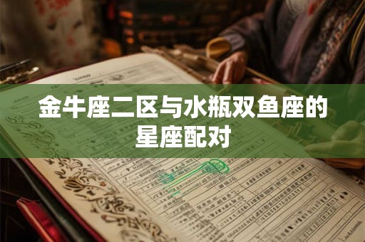 金牛座二区与水瓶双鱼座的星座配对 金牛座二区与水瓶双鱼座的星座配对