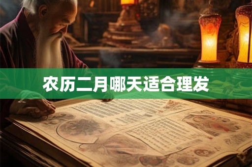 农历二月哪天适合理发 农历二月哪天适合理发