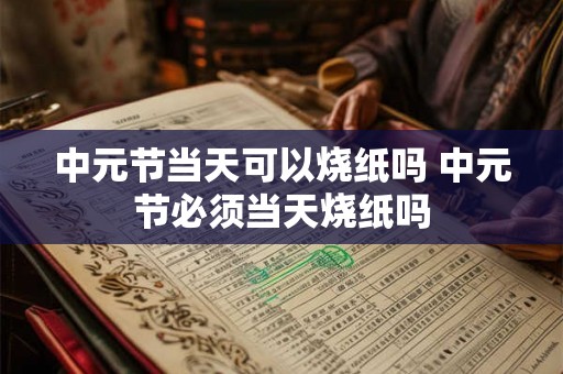 中元节当天可以烧纸吗 中元节必须当天烧纸吗 中元节当天可以烧纸吗 中元节必须当天烧纸吗