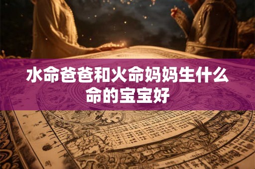 水命爸爸和火命妈妈生什么命的宝宝好 水命爸爸和火命妈妈生什么命的宝宝好