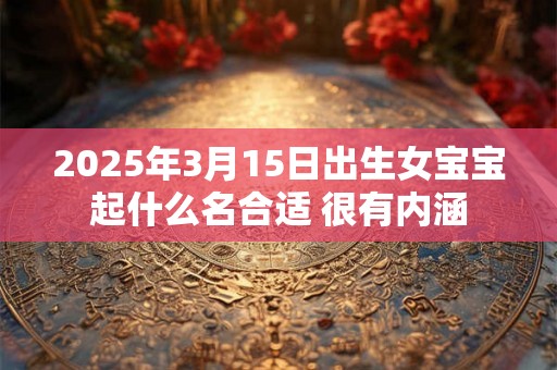 2025年3月15日出生女宝宝起什么名合适 很有内涵 2025年3月15日出生女宝宝起什么名合适 很有内涵