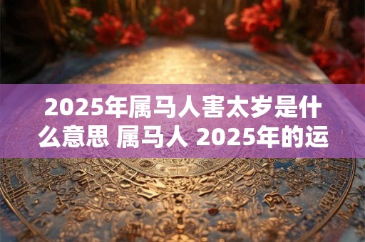 2025年属马人害太岁是什么意思 属马人 2025年的运势如何 2025年属马人害太岁是什么意思 属马人 2025年的运势如何