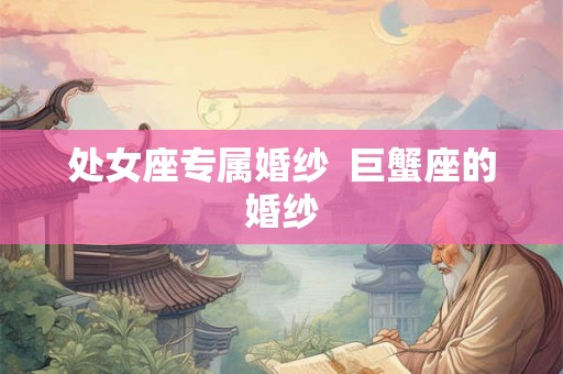 处女座专属婚纱 巨蟹座的婚纱 处女座专属婚纱 巨蟹座的婚纱