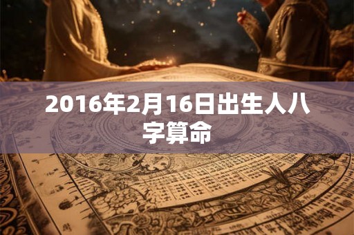 2016年2月16日出生人八字算命 2016年2月16日出生人八字算命