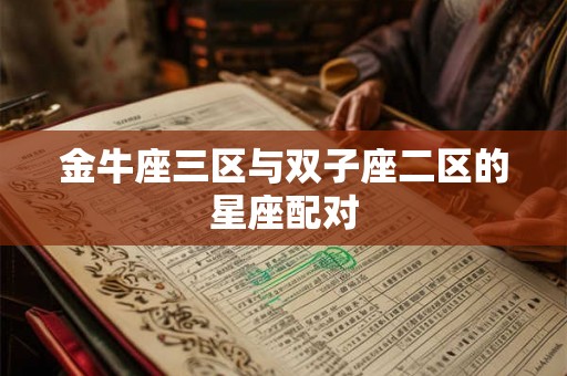 金牛座三区与双子座二区的星座配对 金牛座三区与双子座二区的星座配对