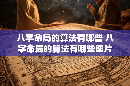 八字命局的算法有哪些 八字命局的算法有哪些图片