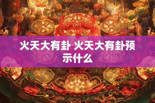 火天大有卦 火天大有卦预示什么 火天大有卦 火天大有卦预示什么