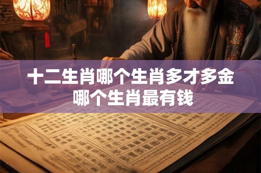 十二生肖哪个生肖多才多金 哪个生肖最有钱 十二生肖哪个生肖多才多金 哪个生肖最有钱