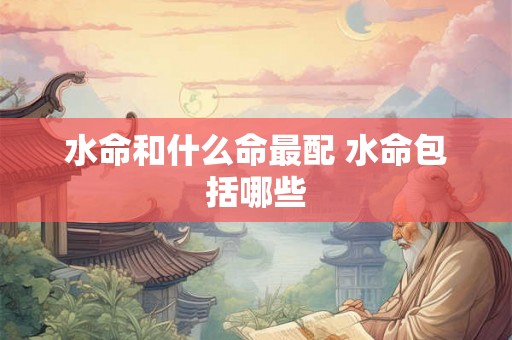 水命和什么命最配 水命包括哪些 水命和什么命最配 水命包括哪些