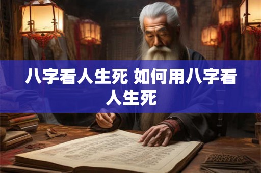 八字看人生死 如何用八字看人生死