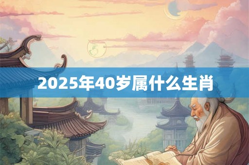 2025年40岁属什么生肖 2025年40岁属什么生肖