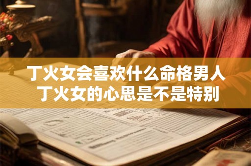 丁火女会喜欢什么命格男人 丁火女的心思是不是特别多 丁火女会喜欢什么命格男人 丁火女的心思是不是特别多