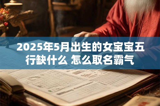 2025年5月出生的女宝宝五行缺什么 怎么取名霸气 2025年5月出生的女宝宝五行缺什么 怎么取名霸气