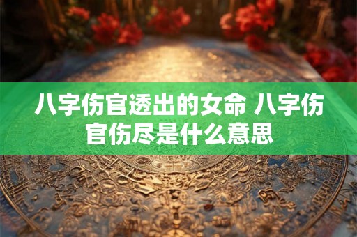 八字伤官透出的女命 八字伤官伤尽是什么意思 八字伤官透出的女命 八字伤官伤尽是什么意思