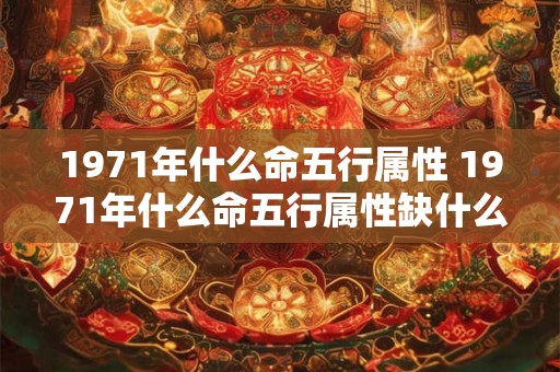 1971年什么命五行属性 1971年什么命五行属性缺什么 1971年什么命五行属性 1971年什么命五行属性缺什么