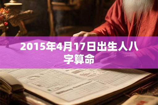 2015年4月17日出生人八字算命 2015年4月17日出生人八字算命