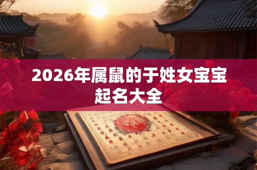 2026年属鼠的于姓女宝宝起名大全 2026年属鼠的于姓女宝宝起名大全