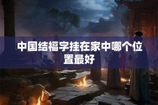 中国结福字挂在家中哪个位置最好 中国结福字挂在家中哪个位置最好