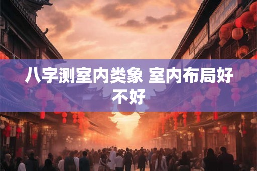 八字测室内类象 室内布局好不好 八字测室内类象 室内布局好不好