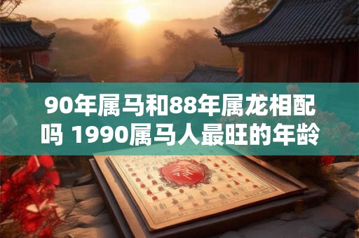 90年属马和88年属龙相配吗 1990属马人最旺的年龄
