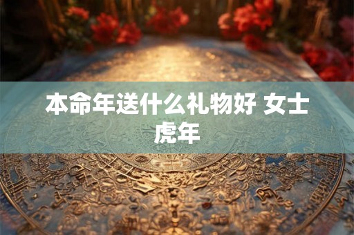 本命年送什么礼物好 女士虎年 本命年送什么礼物好 女士虎年