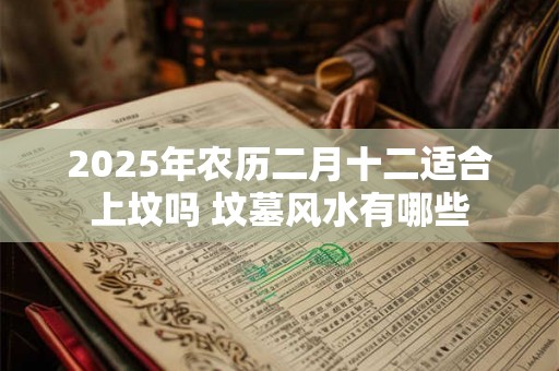 2025年农历二月十二适合上坟吗 坟墓风水有哪些