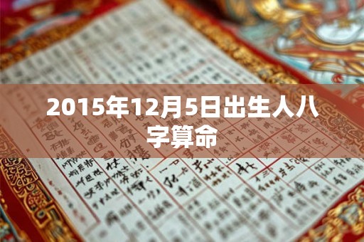 2015年12月5日出生人八字算命 2015年12月5日出生人八字算命