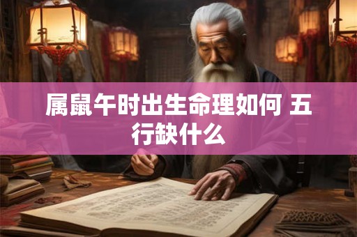 属鼠午时出生命理如何 五行缺什么 属鼠午时出生命理如何 五行缺什么