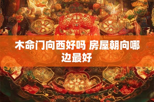 木命门向西好吗 房屋朝向哪边最好 木命门向西好吗 房屋朝向哪边最好