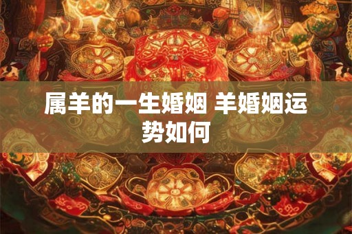 属羊的一生婚姻 羊婚姻运势如何 属羊的一生婚姻 羊婚姻运势如何