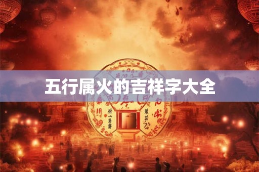 五行属火的吉祥字大全 五行属火的吉祥字大全