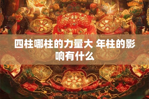四柱哪柱的力量大 年柱的影响有什么 四柱哪柱的力量大 年柱的影响有什么
