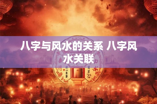 八字与风水的关系 八字风水关联 八字与风水的关系 八字风水关联