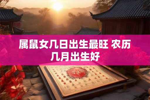 属鼠女几日出生最旺 农历几月出生好