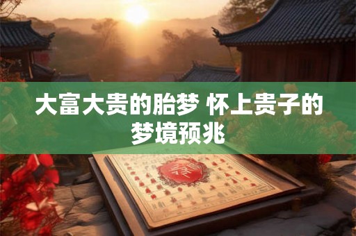 大富大贵的胎梦 怀上贵子的梦境预兆 大富大贵的胎梦 怀上贵子的梦境预兆